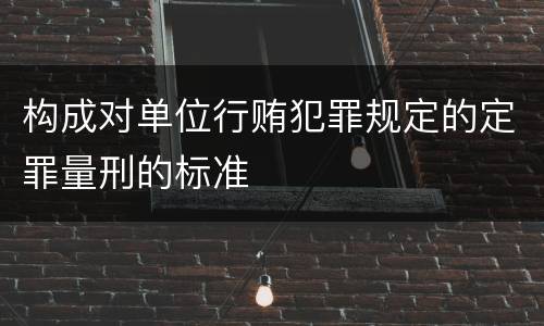 构成对单位行贿犯罪规定的定罪量刑的标准