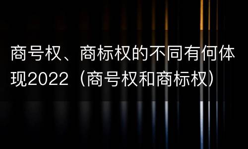 商号权、商标权的不同有何体现2022（商号权和商标权）