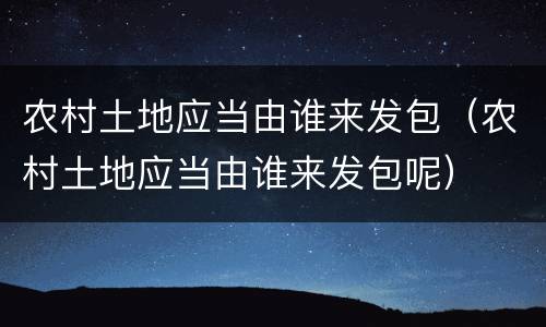 农村土地应当由谁来发包（农村土地应当由谁来发包呢）