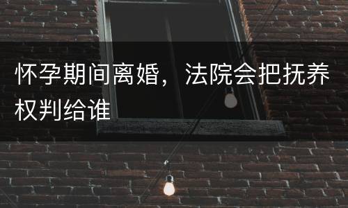 怀孕期间离婚，法院会把抚养权判给谁