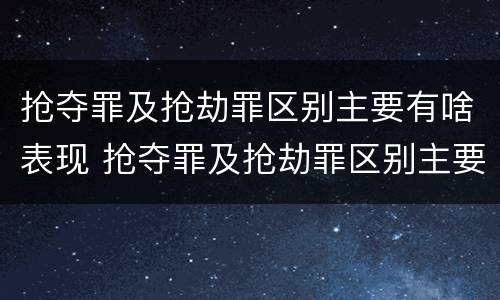 抢夺罪及抢劫罪区别主要有啥表现 抢夺罪及抢劫罪区别主要有啥表现和特征