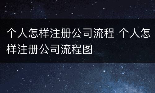 个人怎样注册公司流程 个人怎样注册公司流程图