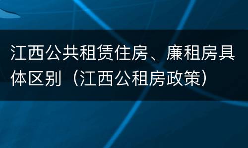 江西公共租赁住房、廉租房具体区别（江西公租房政策）