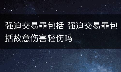 强迫交易罪包括 强迫交易罪包括故意伤害轻伤吗