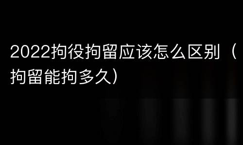 2022拘役拘留应该怎么区别（拘留能拘多久）