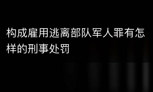 构成雇用逃离部队军人罪有怎样的刑事处罚