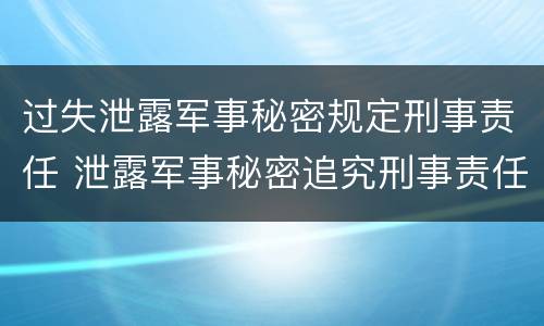过失泄露军事秘密规定刑事责任 泄露军事秘密追究刑事责任
