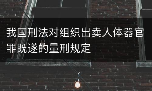 我国刑法对组织出卖人体器官罪既遂的量刑规定