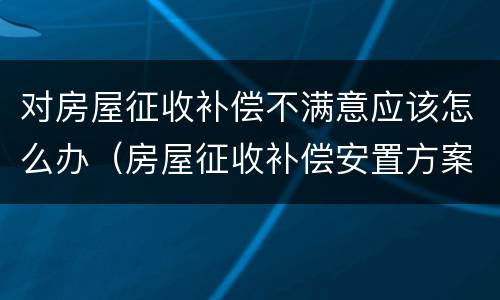 对房屋征收补偿不满意应该怎么办（房屋征收补偿安置方案不满意）