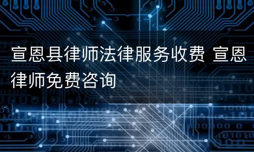 宣恩县律师法律服务收费 宣恩律师免费咨询