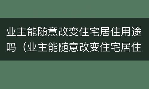 业主能随意改变住宅居住用途吗（业主能随意改变住宅居住用途吗为什么）
