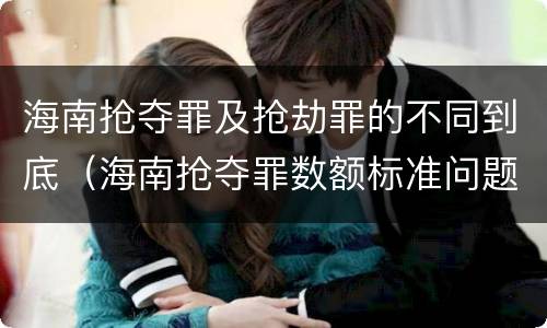 海南抢夺罪及抢劫罪的不同到底（海南抢夺罪数额标准问题的规定）