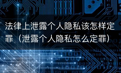 法律上泄露个人隐私该怎样定罪（泄露个人隐私怎么定罪）