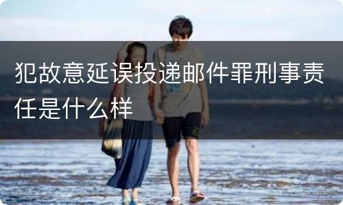 犯故意延误投递邮件罪刑事责任是什么样