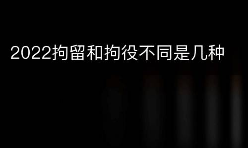 2022拘留和拘役不同是几种