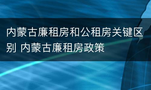 内蒙古廉租房和公租房关键区别 内蒙古廉租房政策