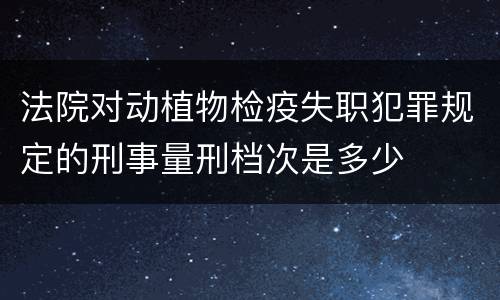 法院对动植物检疫失职犯罪规定的刑事量刑档次是多少