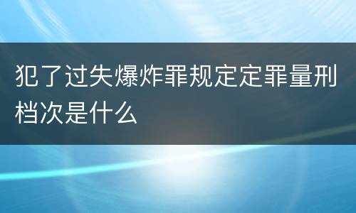 犯了过失爆炸罪规定定罪量刑档次是什么