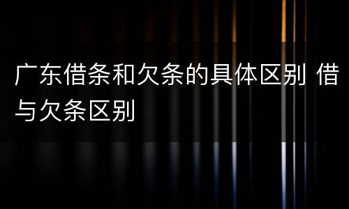 广东借条和欠条的具体区别 借与欠条区别