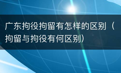 广东拘役拘留有怎样的区别（拘留与拘役有何区别）