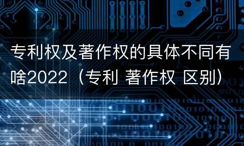 专利权及著作权的具体不同有啥2022（专利 著作权 区别）
