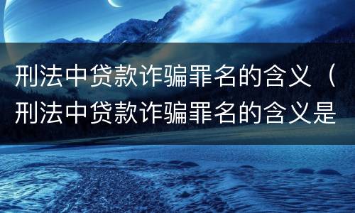 刑法中贷款诈骗罪名的含义（刑法中贷款诈骗罪名的含义是什么）