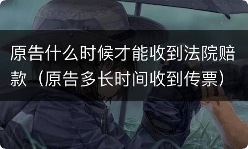 原告什么时候才能收到法院赔款（原告多长时间收到传票）