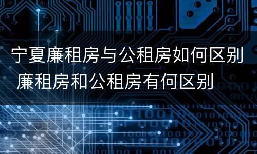 宁夏廉租房与公租房如何区别 廉租房和公租房有何区别