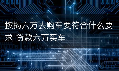 按揭六万去购车要符合什么要求 贷款六万买车