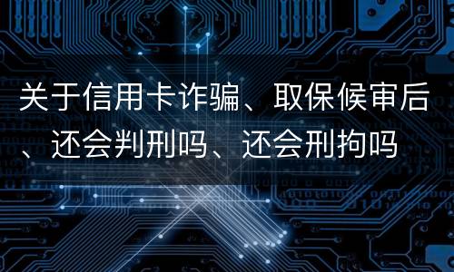 关于信用卡诈骗、取保候审后、还会判刑吗、还会刑拘吗
