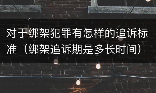 对于绑架犯罪有怎样的追诉标准（绑架追诉期是多长时间）