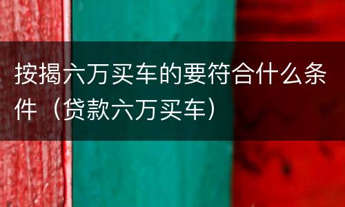 按揭六万买车的要符合什么条件（贷款六万买车）