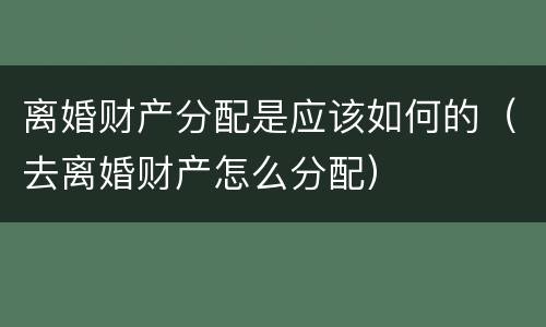 离婚财产分配是应该如何的（去离婚财产怎么分配）