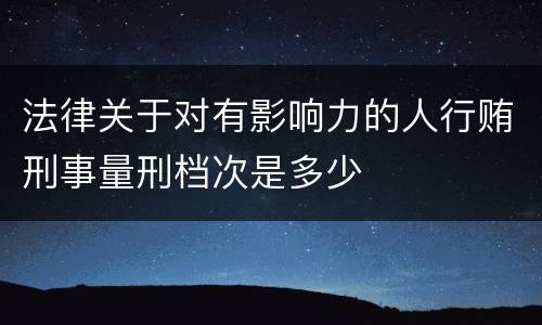 法律关于对有影响力的人行贿刑事量刑档次是多少