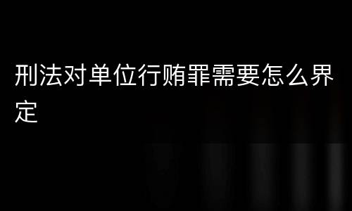 刑法对单位行贿罪需要怎么界定
