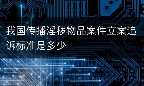 我国传播淫秽物品案件立案追诉标准是多少