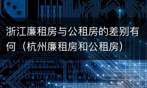 浙江廉租房与公租房的差别有何（杭州廉租房和公租房）