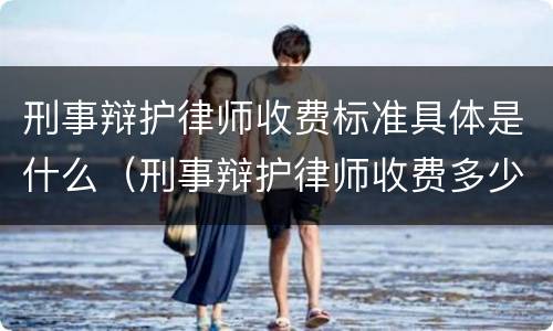 刑事辩护律师收费标准具体是什么（刑事辩护律师收费多少钱中顿律师服务）
