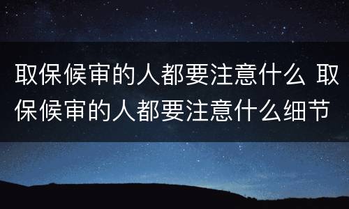 取保候审的人都要注意什么 取保候审的人都要注意什么细节