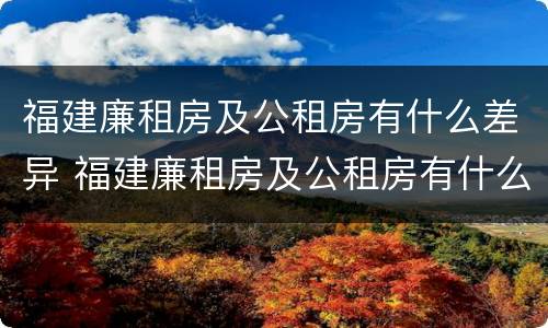 福建廉租房及公租房有什么差异 福建廉租房及公租房有什么差异嘛
