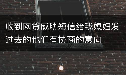 收到网贷威胁短信给我媳妇发过去的他们有协商的意向