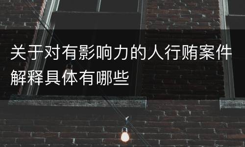 关于对有影响力的人行贿案件解释具体有哪些