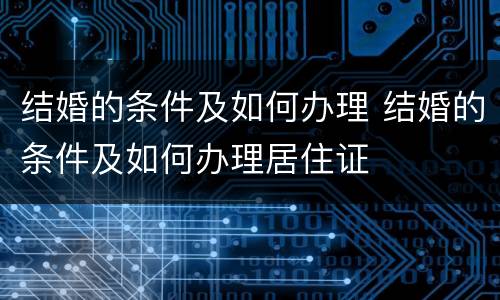 结婚的条件及如何办理 结婚的条件及如何办理居住证