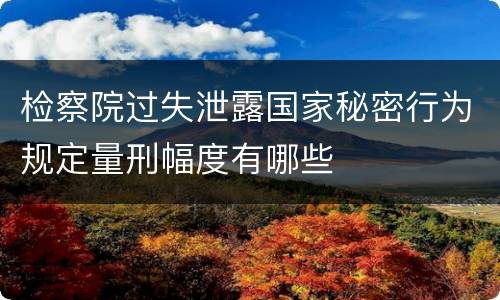检察院过失泄露国家秘密行为规定量刑幅度有哪些