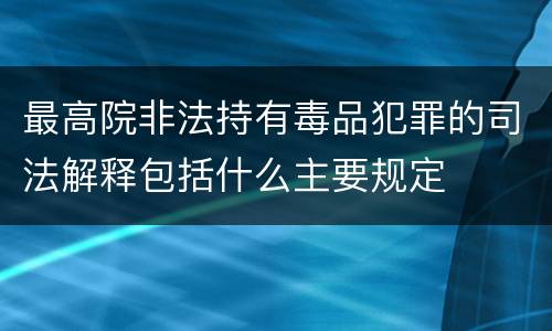 最高院非法持有毒品犯罪的司法解释包括什么主要规定