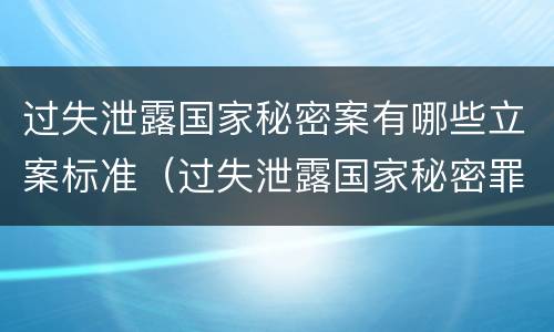 过失泄露国家秘密案有哪些立案标准（过失泄露国家秘密罪,涉嫌哪几种情形之一的,应予立案）
