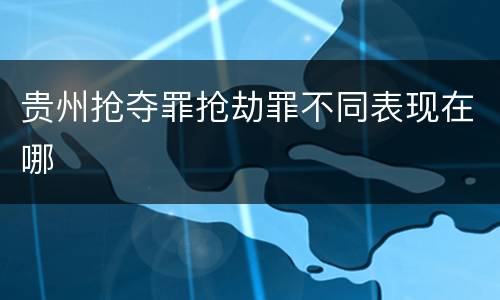 贵州抢夺罪抢劫罪不同表现在哪