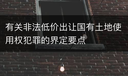 有关非法低价出让国有土地使用权犯罪的界定要点