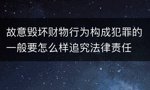 故意毁坏财物行为构成犯罪的一般要怎么样追究法律责任
