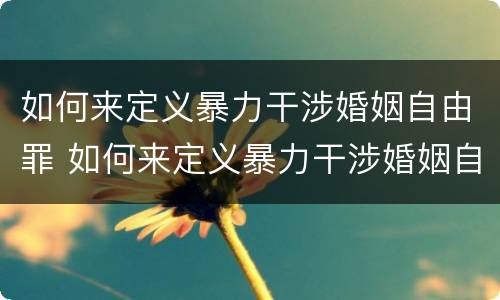 如何来定义暴力干涉婚姻自由罪 如何来定义暴力干涉婚姻自由罪的标准